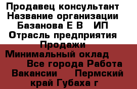 Продавец-консультант › Название организации ­ Базанова Е.В., ИП › Отрасль предприятия ­ Продажи › Минимальный оклад ­ 15 000 - Все города Работа » Вакансии   . Пермский край,Губаха г.